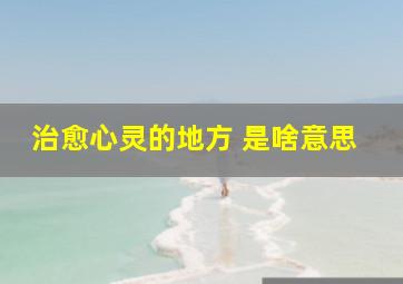 治愈心灵的地方 是啥意思